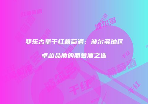 斐乐古堡干红葡萄酒：波尔多地区卓越品质的葡萄酒之选