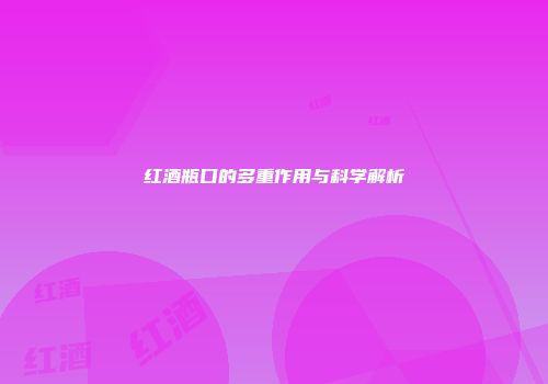 红酒瓶口的多重作用与科学解析