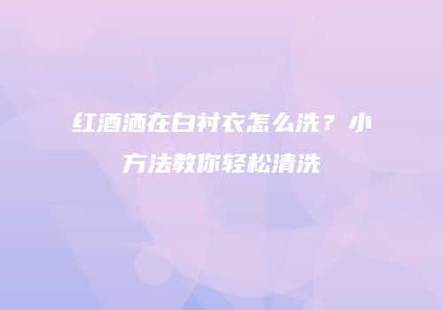红酒洒在白衬衣怎么洗？小方法教你轻松清洗