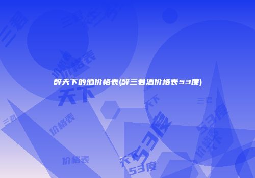 醉天下的酒价格表(醉三君酒价格表53度)