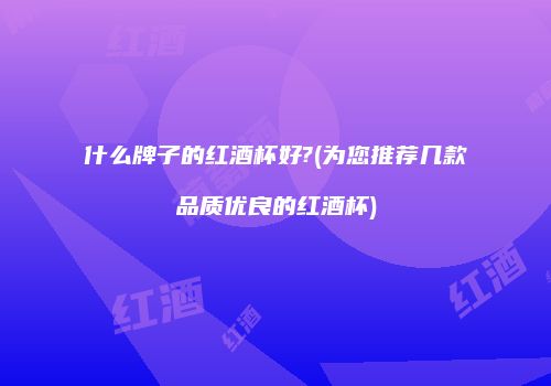 什么牌子的红酒杯好?(为您推荐几款品质优良的红酒杯)
