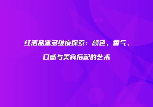 红酒品鉴多维度探索：颜色、香气、口感与美食搭配的艺术
