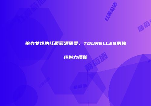 单身女性的红葡萄酒挚爱：TOURELLES的独特魅力揭秘