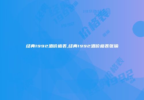 经典1992酒价格表,经典1992酒价格表张瑜