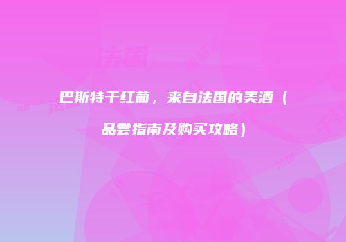 巴斯特干红葡，来自法国的美酒（品尝指南及购买攻略）