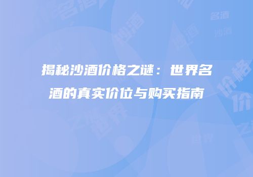 揭秘沙酒价格之谜：世界名酒的真实价位与购买指南
