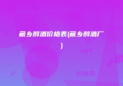 藏乡醇酒价格表(藏乡醇酒厂)