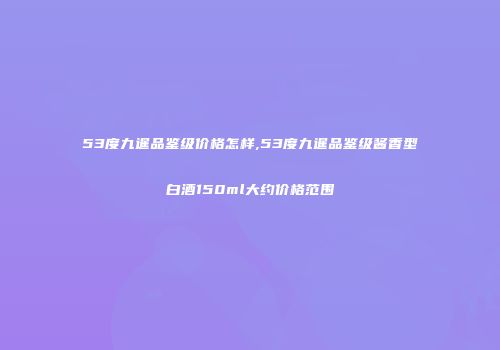 53度九暹品鉴级价格怎样,53度九暹品鉴级酱香型白酒150ml大约价格范围