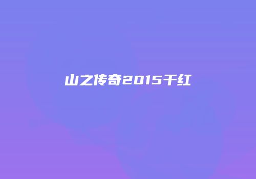 山之传奇2015干红