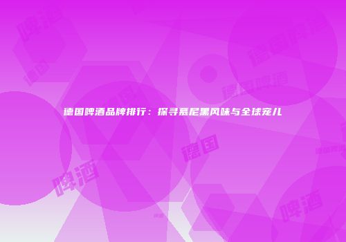 德国啤酒品牌排行：探寻慕尼黑风味与全球宠儿