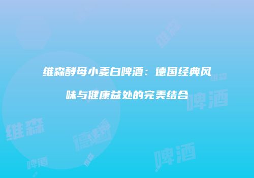 维森酵母小麦白啤酒：德国经典风味与健康益处的完美结合