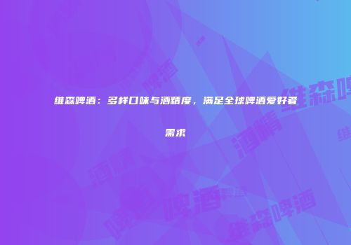 维森啤酒：多样口味与酒精度，满足全球啤酒爱好者需求