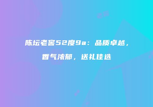 陈坛老窖52度9a：品质卓越，香气浓郁，送礼佳选