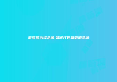 葡萄酒选择品牌,如何打造葡萄酒品牌