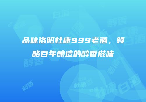 品味洛阳杜康999老酒，领略百年酿造的醇香滋味