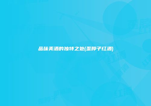 品味美酒的独特之处(歪脖子红酒)