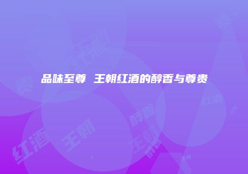 品味至尊 王朝红酒的醇香与尊贵