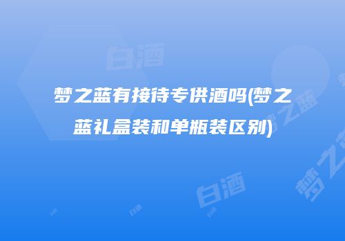 梦之蓝有接待专供酒吗(梦之蓝礼盒装和单瓶装区别)