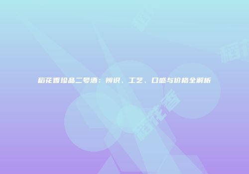 稻花香珍品二号酒：辨识、工艺、口感与价格全解析