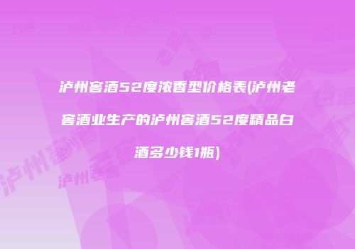 泸州窖酒52度浓香型价格表(泸州老窖酒业生产的泸州窖酒52度精品白酒多少钱1瓶)