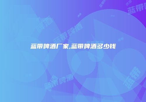 蓝带啤酒厂家,蓝带啤酒多少钱