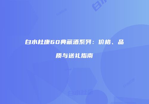 白水杜康60典藏酒系列：价格、品质与送礼指南