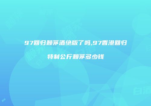 97回归赖茅酒绝版了吗,97香港回归特制公斤赖茅多少钱
