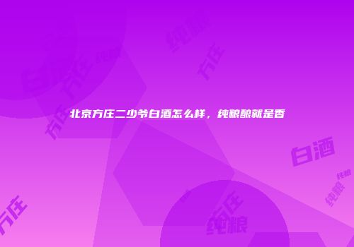 北京方庄二少爷白酒怎么样，纯粮酿就是香