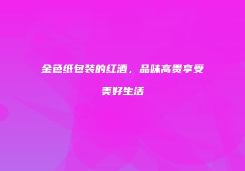 金色纸包装的红酒，品味高贵享受美好生活