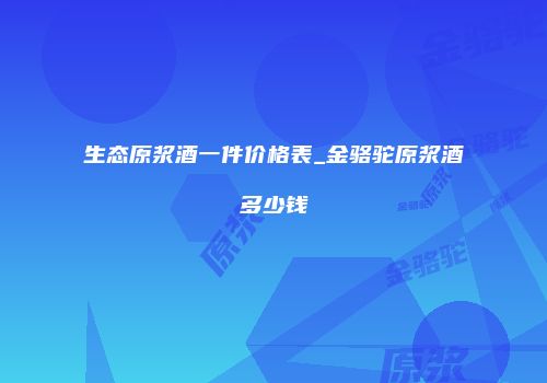 生态原浆酒一件价格表_金骆驼原浆酒多少钱