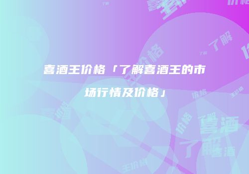 喜酒王价格「了解喜酒王的市场行情及价格」
