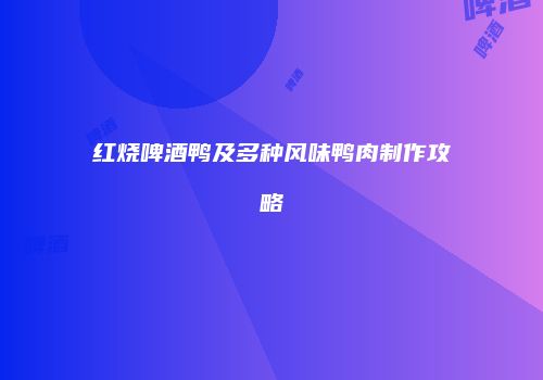 红烧啤酒鸭及多种风味鸭肉制作攻略