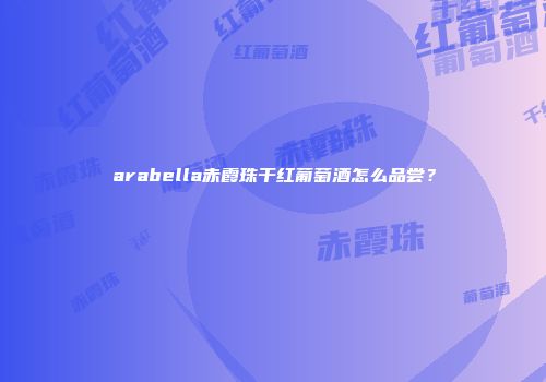 arabella赤霞珠干红葡萄酒怎么品尝？