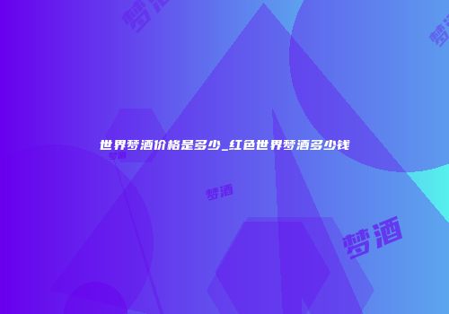 世界梦酒价格是多少_红色世界梦酒多少钱