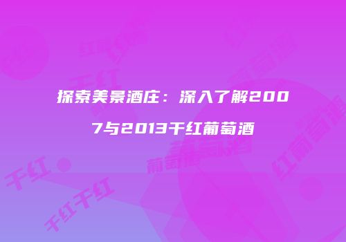 探索美景酒庄：深入了解2007与2013干红葡萄酒