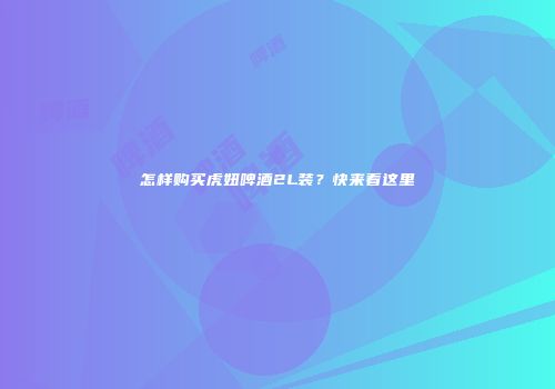 怎样购买虎妞啤酒2L装？快来看这里