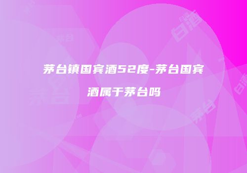 茅台镇国宾酒52度-茅台国宾酒属于茅台吗
