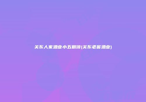 关东人家酒业小五粮液(关东老窖酒业)