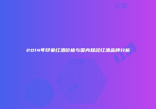 2014年印象红酒价格与国内知名红酒品牌分析
