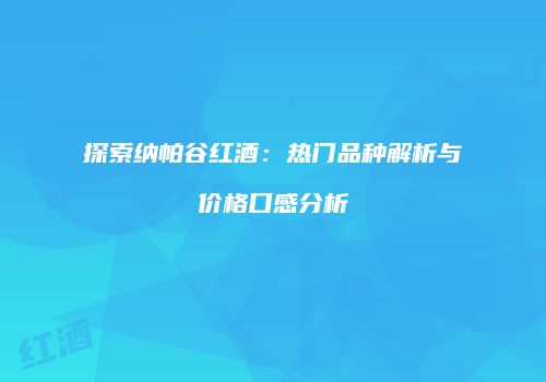 探索纳帕谷红酒：热门品种解析与价格口感分析