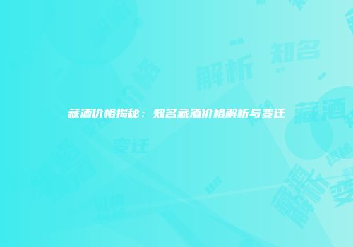 藏酒价格揭秘：知名藏酒价格解析与变迁