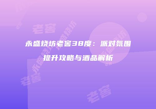 永盛烧坊老窖38度：派对氛围提升攻略与酒品解析