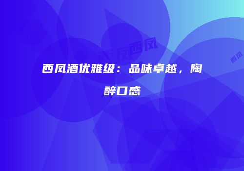 西凤酒优雅级：品味卓越，陶醉口感