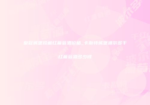 皇冠城堡珍藏红葡萄酒价格_卡斯特城堡波尔多干红葡萄酒多少钱
