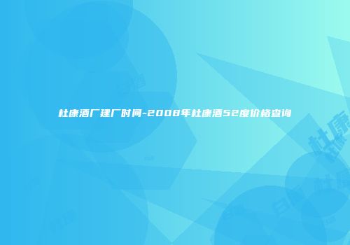 杜康酒厂建厂时间-2008年杜康酒52度价格查询