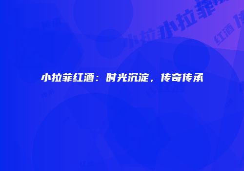 小拉菲红酒：时光沉淀，传奇传承