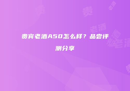 贵宾老酒A50怎么样？品尝评测分享