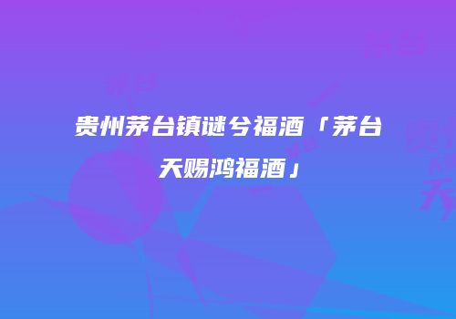 贵州茅台镇谜兮福酒「茅台天赐鸿福酒」