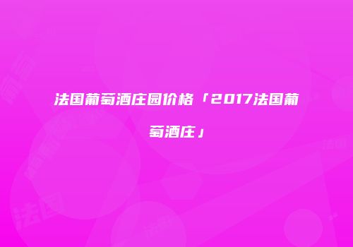 法国葡萄酒庄园价格「2017法国葡萄酒庄」