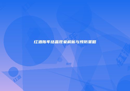 红酒陈年结晶现象解析与预防策略